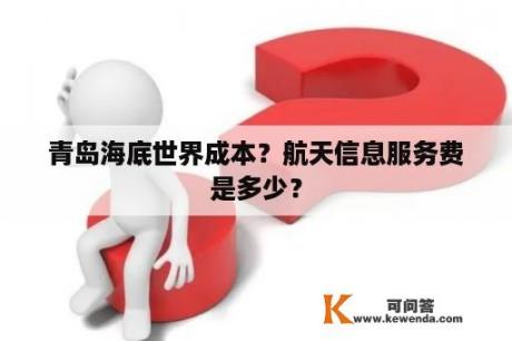 青岛海底世界成本？航天信息服务费是多少？