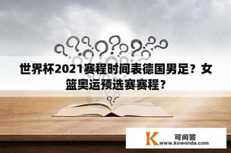 世界杯2021赛程时间表德国男足？女篮奥运预选赛赛程？