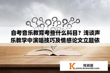 自考音乐教育考些什么科目？浅谈声乐教学中演唱技巧及情感论文立题依据？