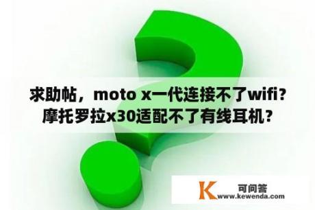 求助帖，moto x一代连接不了wifi？摩托罗拉x30适配不了有线耳机？