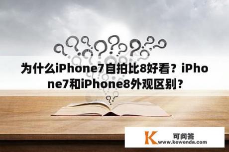 为什么iPhone7自拍比8好看？iPhone7和iPhone8外观区别？