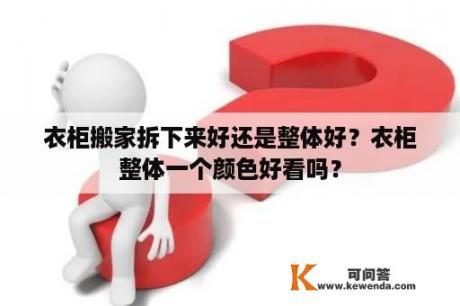 衣柜搬家拆下来好还是整体好？衣柜整体一个颜色好看吗？