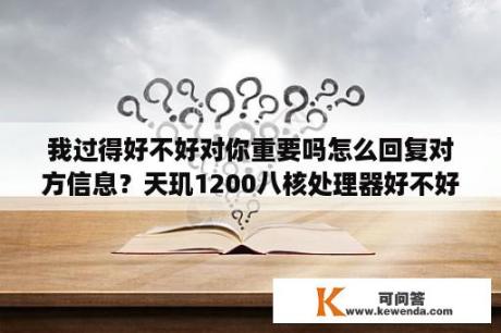 我过得好不好对你重要吗怎么回复对方信息？天玑1200八核处理器好不好？