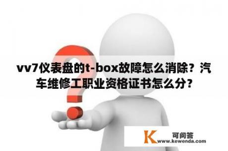 vv7仪表盘的t-box故障怎么消除？汽车维修工职业资格证书怎么分？