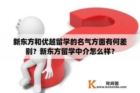 新东方和优越留学的名气方面有何差别？新东方留学中介怎么样？