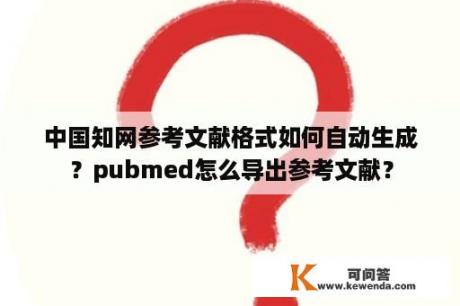 中国知网参考文献格式如何自动生成？pubmed怎么导出参考文献？