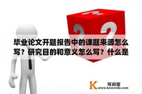 毕业论文开题报告中的课题来源怎么写？研究目的和意义怎么写？什么是研究动态？