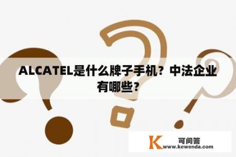 ALCATEL是什么牌子手机？中法企业有哪些？