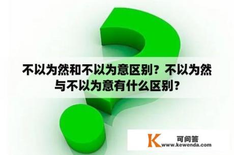 不以为然和不以为意区别？不以为然与不以为意有什么区别？