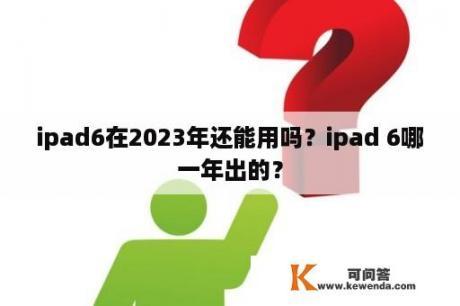 ipad6在2023年还能用吗？ipad 6哪一年出的？