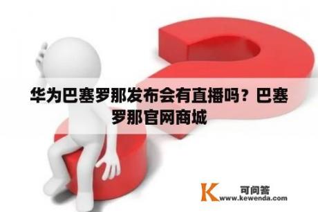 华为巴塞罗那发布会有直播吗？巴塞罗那官网商城