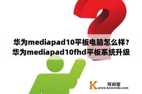 华为mediapad10平板电脑怎么样？华为mediapad10fhd平板系统升级？