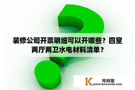 装修公司开票明细可以开哪些？四室两厅两卫水电材料清单？