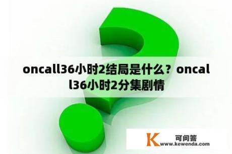 oncall36小时2结局是什么？oncall36小时2分集剧情