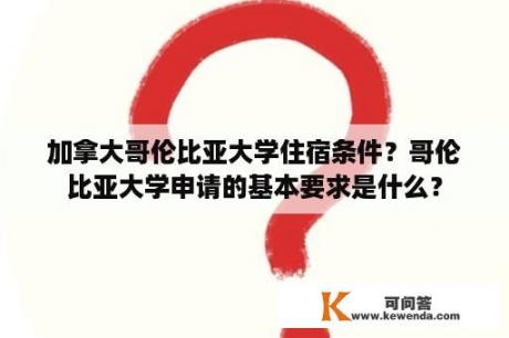 加拿大哥伦比亚大学住宿条件？哥伦比亚大学申请的基本要求是什么？