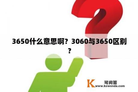 3650什么意思啊？3060与3650区别？