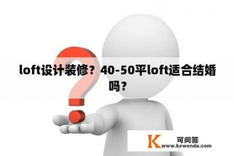 loft设计装修？40-50平loft适合结婚吗？