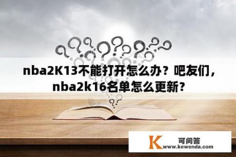 nba2K13不能打开怎么办？吧友们，nba2k16名单怎么更新？