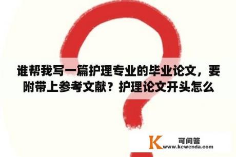 谁帮我写一篇护理专业的毕业论文，要附带上参考文献？护理论文开头怎么写？