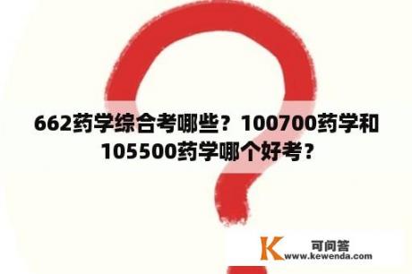 662药学综合考哪些？100700药学和105500药学哪个好考？