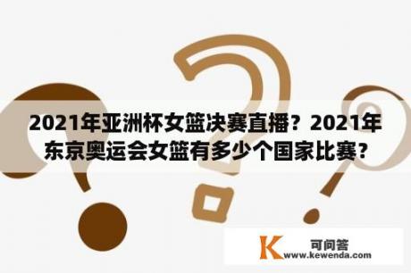 2021年亚洲杯女篮决赛直播？2021年东京奥运会女篮有多少个国家比赛？