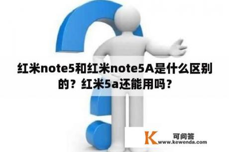 红米note5和红米note5A是什么区别的？红米5a还能用吗？