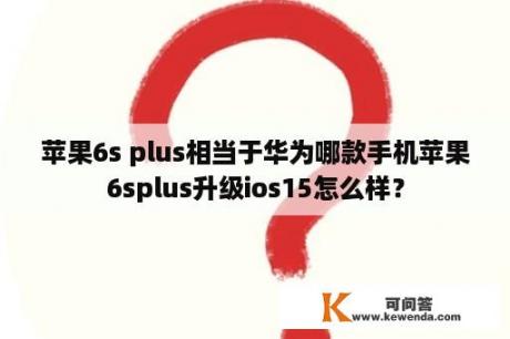 苹果6s plus相当于华为哪款手机苹果6splus升级ios15怎么样？