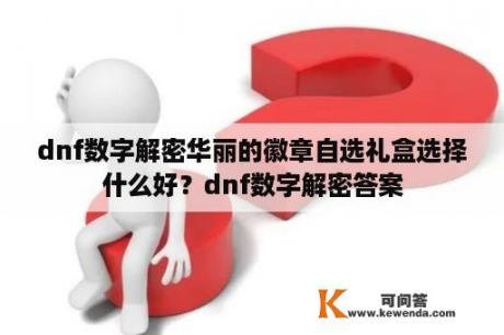 dnf数字解密华丽的徽章自选礼盒选择什么好？dnf数字解密答案