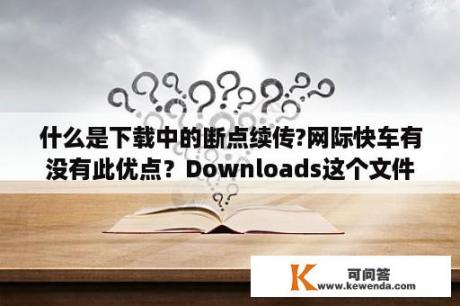 什么是下载中的断点续传?网际快车有没有此优点？Downloads这个文件夹里是放什么的？