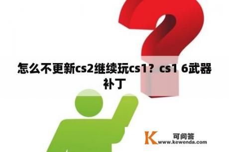 怎么不更新cs2继续玩cs1？cs1 6武器补丁