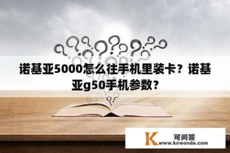 诺基亚5000怎么往手机里装卡？诺基亚g50手机参数？