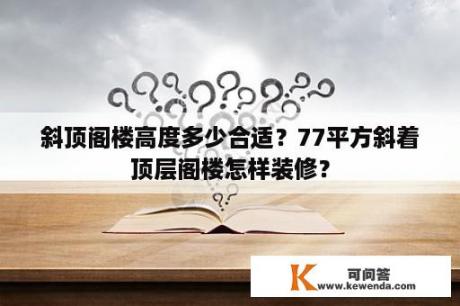 斜顶阁楼高度多少合适？77平方斜着顶层阁楼怎样装修？