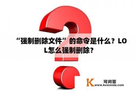 “强制删除文件”的命令是什么？LOL怎么强制删除？