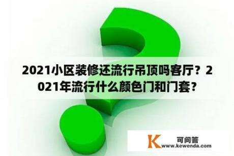 2021小区装修还流行吊顶吗客厅？2021年流行什么颜色门和门套？