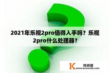 2021年乐视2pro值得入手吗？乐视2pro什么处理器？