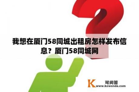 我想在厦门58同城出租房怎样发布信息？厦门58同城网