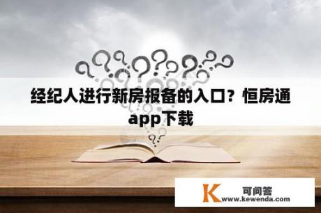 经纪人进行新房报备的入口？恒房通app下载