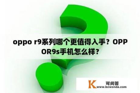 oppo r9系列哪个更值得入手？OPPOR9s手机怎么样？