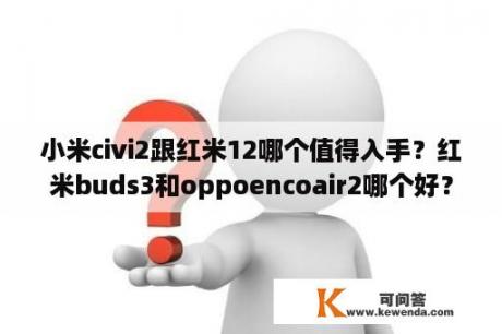 小米civi2跟红米12哪个值得入手？红米buds3和oppoencoair2哪个好？