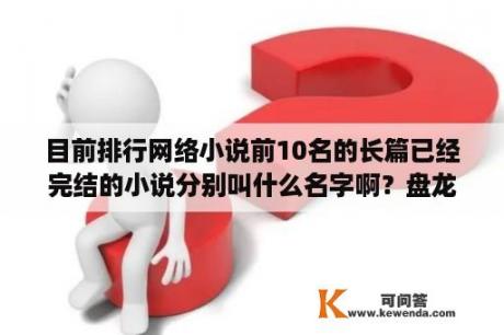 目前排行网络小说前10名的长篇已经完结的小说分别叫什么名字啊？盘龙电子书全集下载