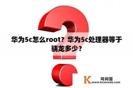 华为5c怎么root？华为5c处理器等于骁龙多少？