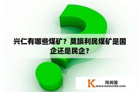 兴仁有哪些煤矿？莫旗利民煤矿是国企还是民企？