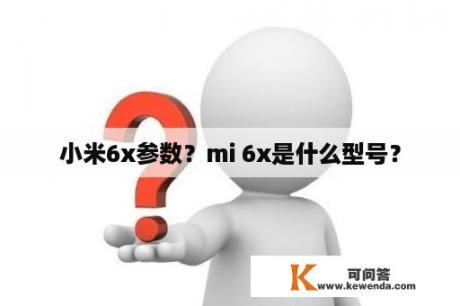 小米6x参数？mi 6x是什么型号？