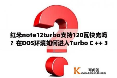 红米note12turbo支持120瓦快充吗？在DOS环境如何进入Turbo C ++ 3.0集成环境？