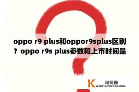 oppo r9 plus和oppor9splus区别？oppo r9s plus参数和上市时间是什么？