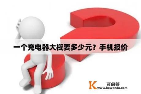 一个充电器大概要多少元？手机报价