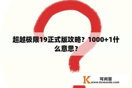 超越极限19正式版攻略？1000+1什么意思？