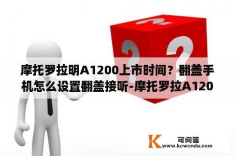 摩托罗拉明A1200上市时间？翻盖手机怎么设置翻盖接听-摩托罗拉A1200手？