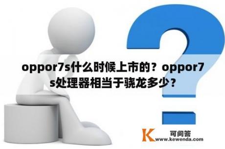 oppor7s什么时候上市的？oppor7s处理器相当于骁龙多少？