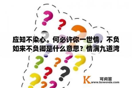 应知不染心。何必许你一世情，不负如来不负卿是什么意思？情满九道湾许大爷扮演者？